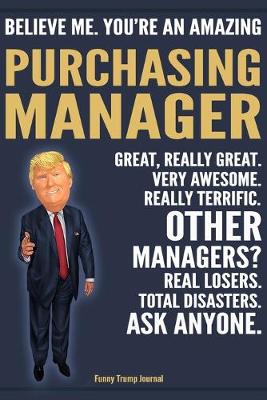 Book cover for Funny Trump Journal - Believe Me. You're An Amazing Purchasing Manager Great, Really Great. Very Awesome. Really Terrific. Other Managers? Total Disasters. Ask Anyone.