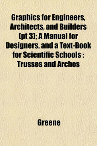 Cover of Graphics for Engineers, Architects, and Builders (PT 3); A Manual for Designers, and a Text-Book for Scientific Schools