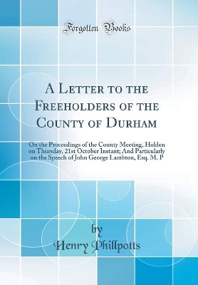 Book cover for A Letter to the Freeholders of the County of Durham: On the Proceedings of the County Meeting, Holden on Thursday, 21st October Instant; And Particularly on the Speech of John George Lambton, Esq. M. P (Classic Reprint)