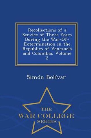 Cover of Recollections of a Service of Three Years During the War-Of-Extermination in the Republics of Venezuela and Columbia, Volume 2 - War College Series