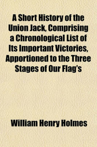 Cover of A Short History of the Union Jack, Comprising a Chronological List of Its Important Victories, Apportioned to the Three Stages of Our Flag's