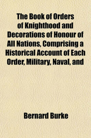 Cover of The Book of Orders of Knighthood and Decorations of Honour of All Nations, Comprising a Historical Account of Each Order, Military, Naval, and