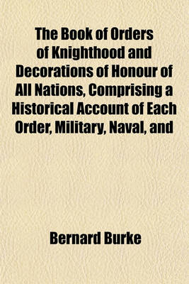 Book cover for The Book of Orders of Knighthood and Decorations of Honour of All Nations, Comprising a Historical Account of Each Order, Military, Naval, and