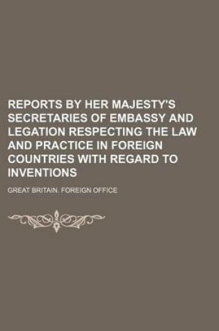 Cover of Reports by Her Majesty's Secretaries of Embassy and Legation Respecting the Law and Practice in Foreign Countries with Regard to Inventions