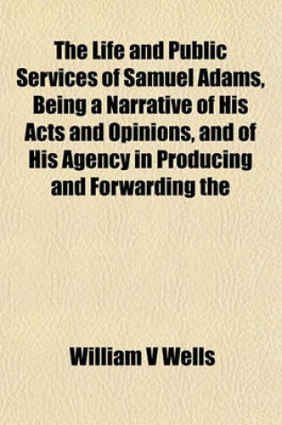 Cover of The Life and Public Services of Samuel Adams, Being a Narrative of His Acts and Opinions, and of His Agency in Producing and Forwarding the