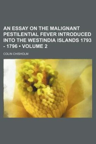 Cover of An Essay on the Malignant Pestilential Fever Introduced Into the Westindia Islands 1793 - 1796 (Volume 2)