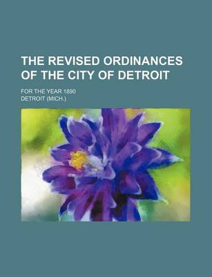 Book cover for The Revised Ordinances of the City of Detroit; For the Year 1890