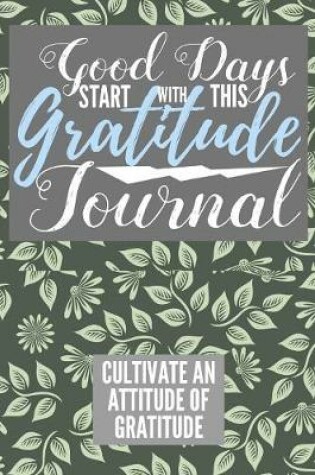 Cover of Good Days Start With This Gratitude Journal Cultivate An Attitude Of Gratitude