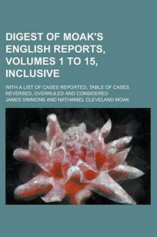 Cover of Digest of Moak's English Reports, Volumes 1 to 15, Inclusive; With a List of Cases Reported, Table of Cases Reversed, Overruled and Considered