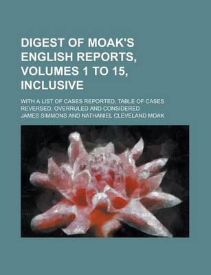 Book cover for Digest of Moak's English Reports, Volumes 1 to 15, Inclusive; With a List of Cases Reported, Table of Cases Reversed, Overruled and Considered