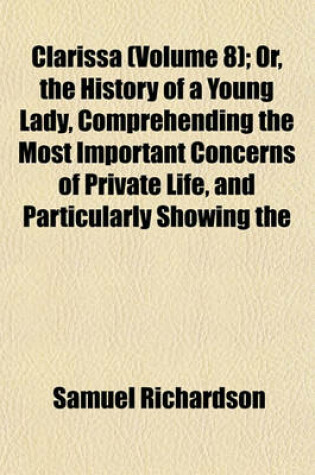 Cover of Clarissa (Volume 8); Or, the History of a Young Lady, Comprehending the Most Important Concerns of Private Life, and Particularly Showing the