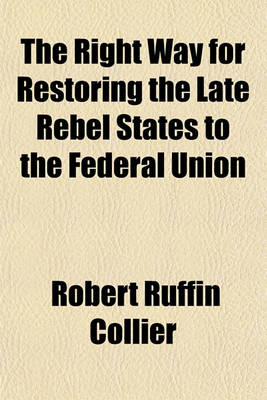 Book cover for The Right Way for Restoring the Late Rebel States to the Federal Union; Or, an Argument Intended to Induce the People and Public Men in Making Elctions [!] and Filling Offices, State and Federal, to Be Governed by the Constitution of the United States