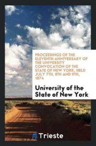 Cover of Proceedings of the Eleventh Anniversary of the University Convocation of the State of New York, Held July 7th, 8th and 9th, 1874