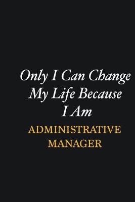 Book cover for Only I Can Change My Life Because I Am Administrative Manager
