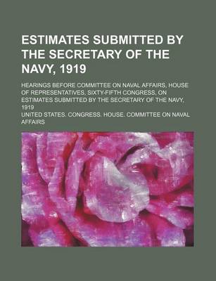 Book cover for Estimates Submitted by the Secretary of the Navy, 1919; Hearings Before Committee on Naval Affairs, House of Representatives, Sixty-Fifth Congress, on Estimates Submitted by the Secretary of the Navy, 1919