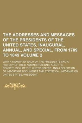 Cover of The Addresses and Messages of the Presidents of the United States, Inaugural, Annual, and Special, from 1789 to 1849 Volume 2; With a Memoir of Each of the Presidents and a History of Their Administrations Also the Constitution of the United States, and a