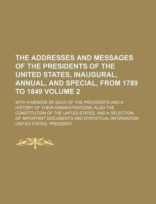 Book cover for The Addresses and Messages of the Presidents of the United States, Inaugural, Annual, and Special, from 1789 to 1849 Volume 2; With a Memoir of Each of the Presidents and a History of Their Administrations Also the Constitution of the United States, and a