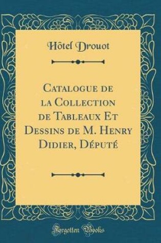 Cover of Catalogue de la Collection de Tableaux Et Dessins de M. Henry Didier, D�put� (Classic Reprint)