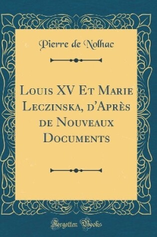 Cover of Louis XV Et Marie Leczinska, d'Apres de Nouveaux Documents (Classic Reprint)