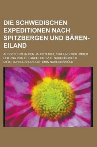 Cover of Die Schwedischen Expeditionen Nach Spitzbergen Und Baren-Eiland; Ausgefuhrt in Den Jahren 1861, 1864 Und 1868 Under Leitung Von O. Torell Und A.E. Nor