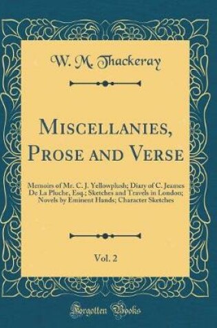 Cover of Miscellanies, Prose and Verse, Vol. 2: Memoirs of Mr. C. J. Yellowplush; Diary of C. Jeames De La Pluche, Esq.; Sketches and Travels in London; Novels by Eminent Hands; Character Sketches (Classic Reprint)