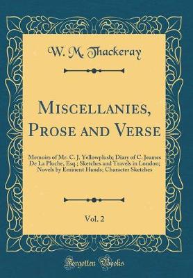 Book cover for Miscellanies, Prose and Verse, Vol. 2: Memoirs of Mr. C. J. Yellowplush; Diary of C. Jeames De La Pluche, Esq.; Sketches and Travels in London; Novels by Eminent Hands; Character Sketches (Classic Reprint)