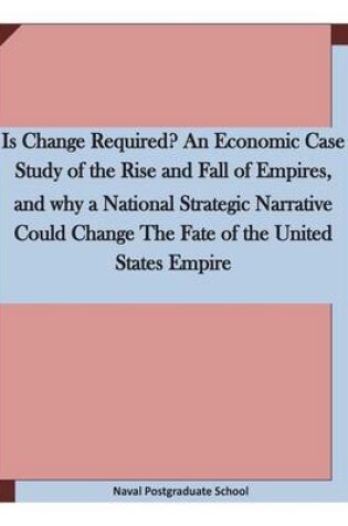 Cover of Is Change Required? An Economic Case Study of the Rise and Fall of Empires, and why a National Strategic Narrative Could Change The Fate of the United States Empire