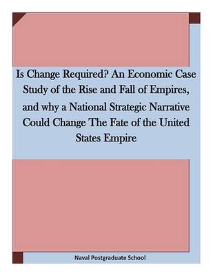 Book cover for Is Change Required? An Economic Case Study of the Rise and Fall of Empires, and why a National Strategic Narrative Could Change The Fate of the United States Empire