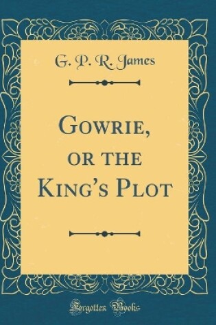 Cover of Gowrie, or the King's Plot (Classic Reprint)