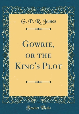 Book cover for Gowrie, or the King's Plot (Classic Reprint)