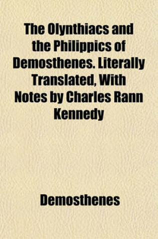 Cover of The Olynthiacs and the Philippics of Demosthenes. Literally Translated, with Notes by Charles Rann Kennedy