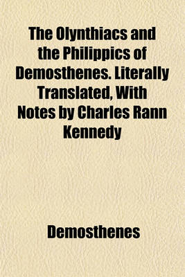 Book cover for The Olynthiacs and the Philippics of Demosthenes. Literally Translated, with Notes by Charles Rann Kennedy