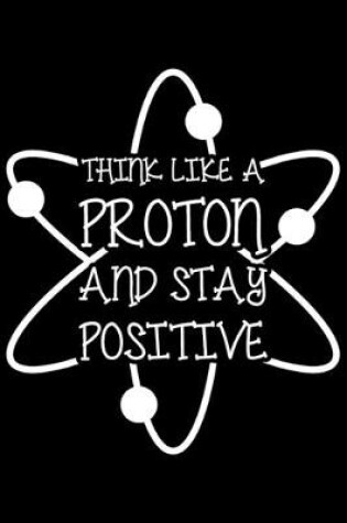 Cover of Think Like A Proton And Stay Positive