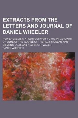 Cover of Extracts from the Letters and Journal of Daniel Wheeler; Now Engaged in a Religious Visit to the Inhabitants of Some of the Islands of the Pacific Ocean, Van Diemen's Land, and New South Wales