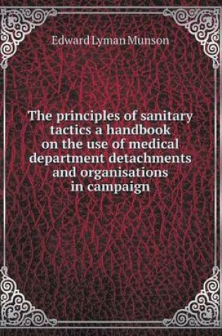 Cover of The principles of sanitary tactics a handbook on the use of medical department detachments and organisations in campaign