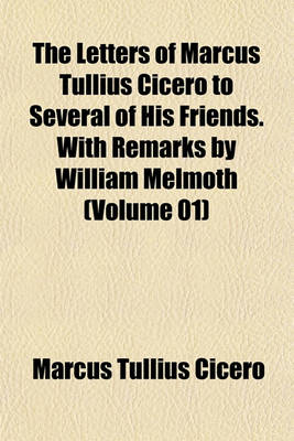 Book cover for The Letters of Marcus Tullius Cicero to Several of His Friends. with Remarks by William Melmoth (Volume 01)