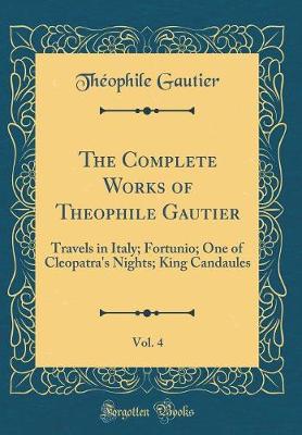 Book cover for The Complete Works of Theophile Gautier, Vol. 4: Travels in Italy; Fortunio; One of Cleopatra's Nights; King Candaules (Classic Reprint)