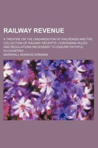 Cover of Railway Revenue; A Treatise on the Organization of Railroads and the Collection of Railway Receipts. Containing Rules and Regulations Necessary to Ensure Faithful Accounting