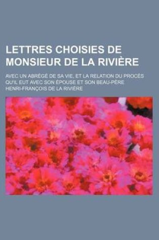 Cover of Lettres Choisies de Monsieur de La Riviere; Avec Un Abrege de Sa Vie, Et La Relation Du Proces Qu'il Eut Avec Son Epouse Et Son Beau-Pere