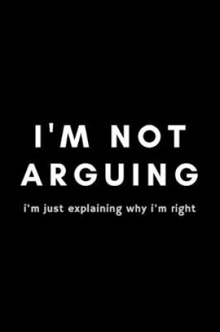 Cover of I'm Not Arguing I'm Just Explaining Why I'm Right