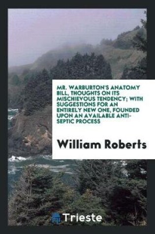 Cover of Mr. Warburton's Anatomy Bill, Thoughts on Its Mischievous Tendency; With Suggestions for an Entirely New One, Founded Upon an Available Anti-Septic Process