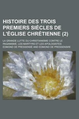 Cover of Histoire Des Trois Premiers Siecles de L'Eglise Chretienne; La Grande Lutte Du Christianisme Contre Le Paganisme. Les Martyrs Et Les Apologistes (2)