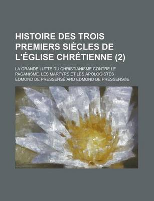 Book cover for Histoire Des Trois Premiers Siecles de L'Eglise Chretienne; La Grande Lutte Du Christianisme Contre Le Paganisme. Les Martyrs Et Les Apologistes (2)