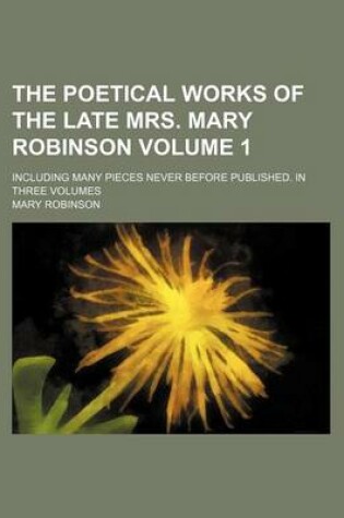 Cover of The Poetical Works of the Late Mrs. Mary Robinson Volume 1; Including Many Pieces Never Before Published. in Three Volumes