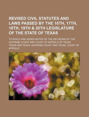 Book cover for Revised Civil Statutes and Laws Passed by the 16th, 17th, 18th, 19th & 20th Legislature of the State of Texas; To Which Are Added Notes of the Decisions of the Supreme Court and Court of Appeals of Texas