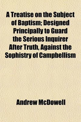 Book cover for A Treatise on the Subject of Baptism; Designed Principally to Guard the Serious Inquirer After Truth, Against the Sophistry of Campbellism