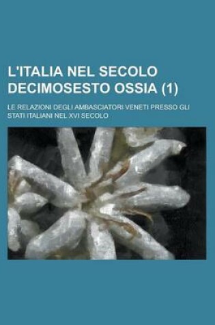 Cover of L'Italia Nel Secolo Decimosesto Ossia; Le Relazioni Degli Ambasciatori Veneti Presso Gli Stati Italiani Nel XVI Secolo (1)