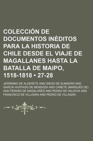 Cover of Coleccion de Documentos Ineditos Para La Historia de Chile Desde El Viaje de Magallanes Hasta La Batalla de Maipo, 1518-1818 (27-28)