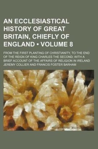 Cover of An Ecclesiastical History of Great Britain, Chiefly of England (Volume 8); From the First Planting of Christianity, to the End of the Reign of King C