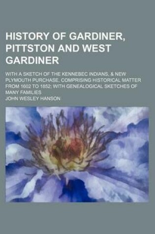 Cover of History of Gardiner, Pittston and West Gardiner; With a Sketch of the Kennebec Indians, & New Plymouth Purchase, Comprising Historical Matter from 1602 to 1852 with Genealogical Sketches of Many Families